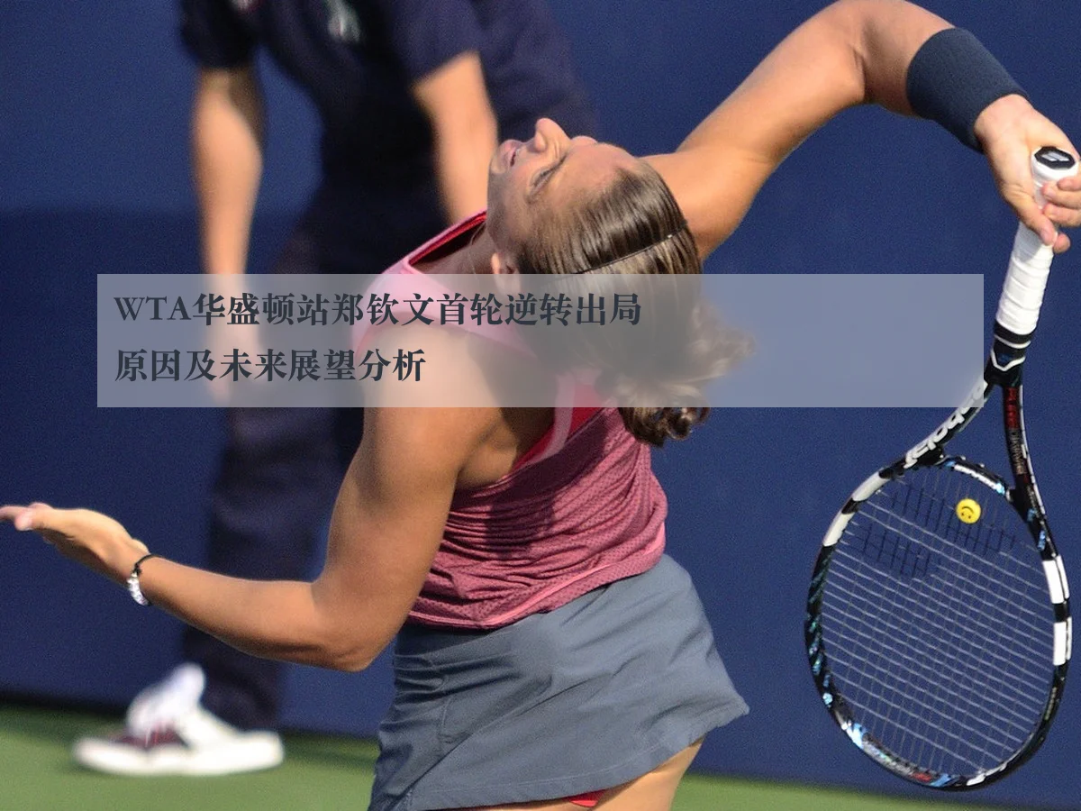 WTA华盛顿站郑钦文首轮逆转出局原因及未来展望分析
